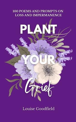 Plant Your Grief: 100 Poems and Prompts on Loss and Impermanence