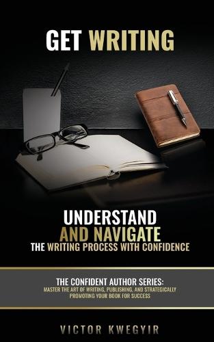 Get Writing: Understand and Navigate the Writing Process with Confidence