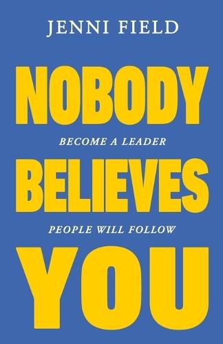 Nobody Believes You: Become a Leader People Will Follow