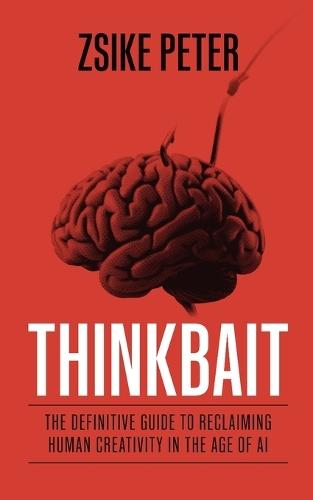Thinkbait: The Definitive Guide to Reclaiming Human Creativity in the Age of AI