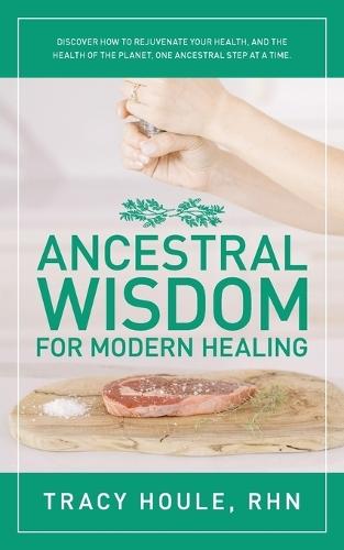 Ancestral Wisdom for Modern Healing: Discover how to rejuvenate your health, and the health of the planet, one ancestral step at a time