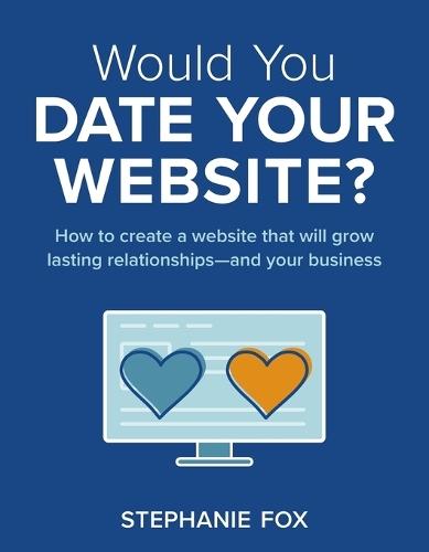 Would You Date Your Website?: How to create a website that will grow lasting relationships-and your business
