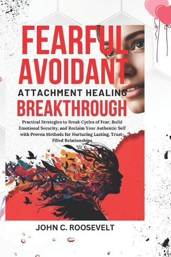 Fearful Avoidant Attachment Healing Breakthrough: Practical Strategies to Break Cycles of Fear, Build Emotional Security, and Reclaim Your Authentic Self with Proven Methods for Nurturing Lasting, Trust-Filled Relationships