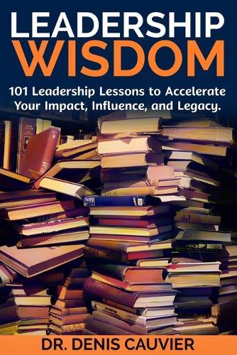 Leadership WISDOM: 101 Leadership Lessons to Accelerate Your Impact, Influence, and Legacy.