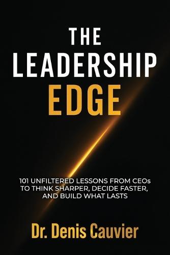 The Leadership Edge: 101 Unfiltered Lessons from CEOs to Think Sharper, Decide Faster, and Build What Lasts