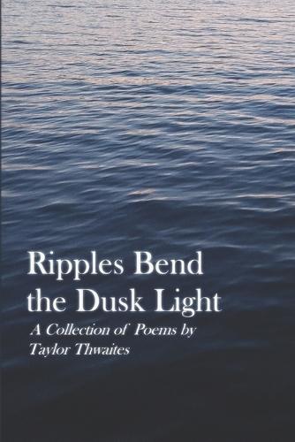 Ripples Bend the Dusk Light: A Collection of Poems by Taylor Thwaites