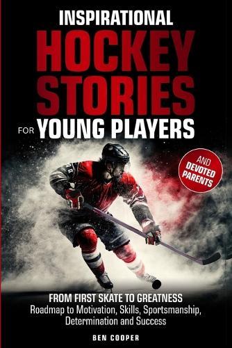 Inspirational Hockey Stories for Young Players and their Devoted Parents: From First Skate To Greatness-A Roadmap To Motivation, Skills, Sportsmanship, Determination, & Success