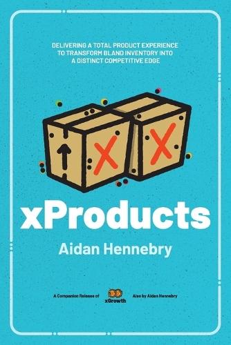 xProducts: Book Tagline: Delivering A Total Product Experience to Transform Bland Inventory Into A Distinct Competitive Edge