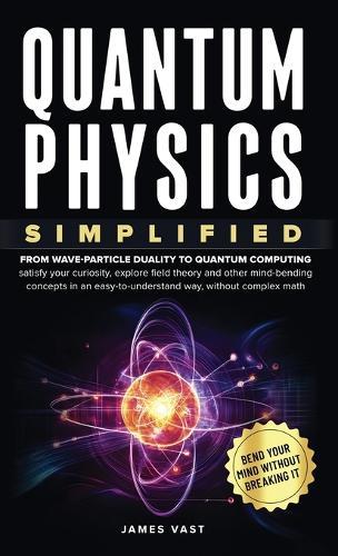 Quantum Physics Simplified: From wave-particle duality to quantum computing; satisfy your curiosity, explore field theory and other mind-bending concepts in an easy-to-understand way, without complex math.