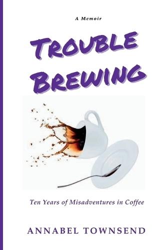 Trouble Brewing: Ten Years of Misadventures in Coffee
