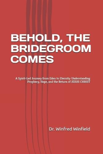 Behold, the Bridegroom Comes: A Spirit-Led Journey from Eden to Eternity: Understanding Prophecy, Hope, and the Return of JESUS CHRIST