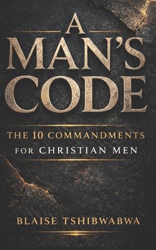 A Man's Code: The 10 Commandments for Christian Men: Biblical Masculinity, Spiritual Leadership, Marriage Strength, and Fatherhood Discipline
