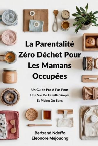 La Parentalité Zéro Déchet Pour Les Mamans Occupées: Un Guide Pas À Pas Pour Une Vie De Famille Simple Et Pleine De Sens