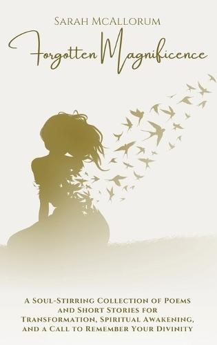 Forgotten Magnificence: A Soul-Stirring Collection of Poems and Short Stories for Transformation, Spiritual Awakening, and a Call to Remember Your Divinity