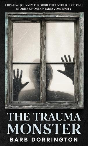 The Trauma Monster: A Healing Journey Through The Untold Cold Case Stories of One Ontario Community
