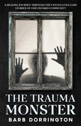 The Trauma Monster: A Healing Journey Through The Untold Cold Case Stories of One Ontario Community