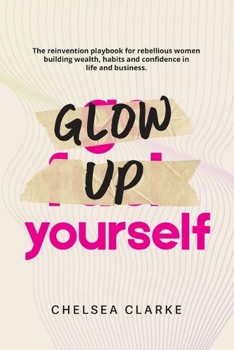 Glow Up Yourself: The Reinvention Playbook for Rebellious Women Building Wealth, Habits and Confidence in Life and Business.