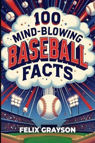 100 Mind-Blowing Baseball Facts: 100 Wild Stories from Baseball's Most Unpredictable Moments