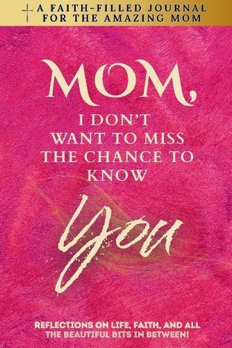 Mom, I Don't Want To Miss The Chance To Know You: A Faith-Filled Journal for the Amazing Mom - Reflections On Life, Faith, And All The Beautiful Bits In Between!
