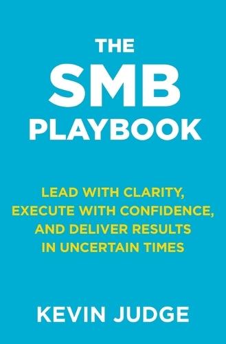 The SMB Playbook: Lead with Clarity, Execute with Confidence, and Deliver Results in Uncertain Times