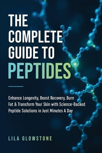 The Complete Guide to Peptides: Enhance Longevity, Boost Recovery, Burn Fat, & Transform Your Skin With Science-Backed Peptide Solutions in Just Minutes a Day