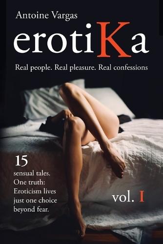 erotiKa Vol. I: 15 sensual tales. One truth: Eroticism lives just one choice beyond fear.