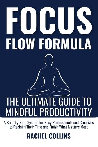 Focus Flow Formula: The Ultimate Guide to Mindful Productivity - A Step By Step System for Busy Professionals and Creatives to Reclaim Their Time and Finish What Matters
