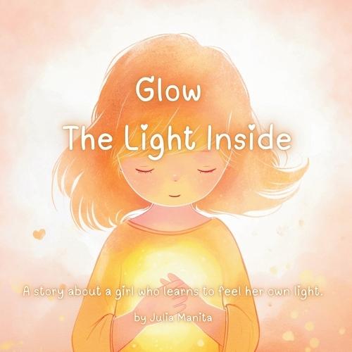 Glow the light inside: A story about a girl who learns to feel her own light