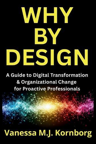 Why By Design: A Guide to Digital Transformation & Organizational Change for Proactive Professionals: A Guide to Digital Transformation & Organizational Change for Proactive Professionals
