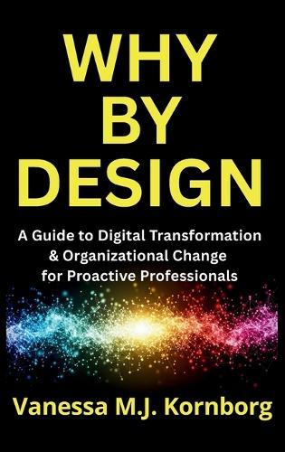 Why By Design: A Guide to Digital Transformation & Organizational Change for Proactive Professionals