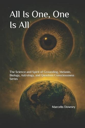 All Is One, One Is All: The Science and Spirit of Grounding, Melanin, Biology, Astrology, and Quantum Consciousness Series