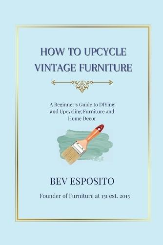 How to Upcycle Vintage Furniture: A Beginner's Guide to DIYing and Upcycling Furniture and Home Décor