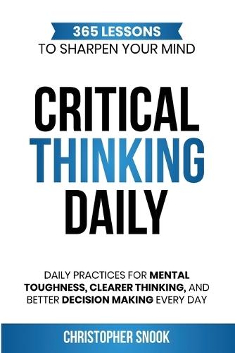 Critical Thinking Daily: 365 Lessons to Sharpen Your Mind Daily Practices for Mental Toughness, Clearer Thinking, and Better Decision Making Every Day