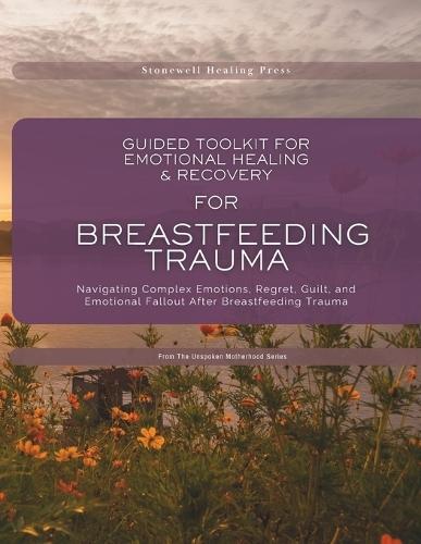 Guided Toolkit for emotional Healing & Recovery for Breastfeeding Trauma: Navigating Complex Emotions, Regret, Guilt, and Emotional Fallout After Breastfeeding Trauma