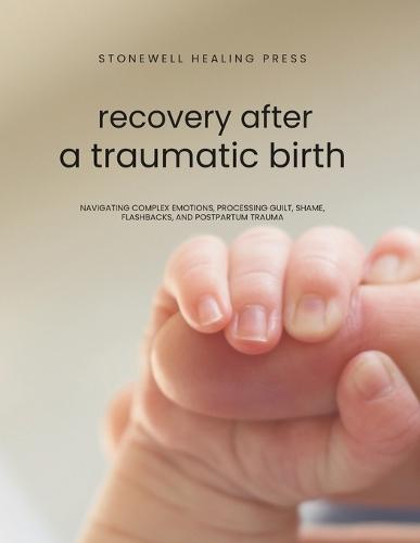 Guided Toolkit for Emotional Healing & Recovery After A Traumatic Birth: Navigating Complex Emotions, Processing Guilt, Shame, Flashbacks, and Postpartum Trauma