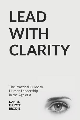 Lead with CLARITY: The Practical Guide to Human Leadership in the Age of AI