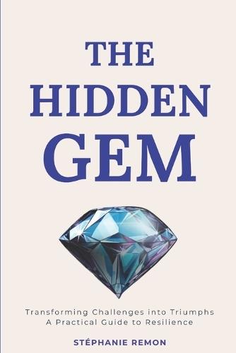 The Hidden Gem: Transforming Challenges into Triumphs: A Practical Guide to Resilience