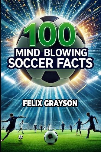 100 Mind-Blowing Soccer Facts: 100 Unbelievable Stories That Prove Soccer is the Craziest Sport