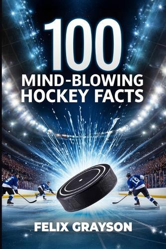 100 Mind-Blowing Hockey Facts: 100 Incredible Stories from Hockey's Most Unbelievable Moments