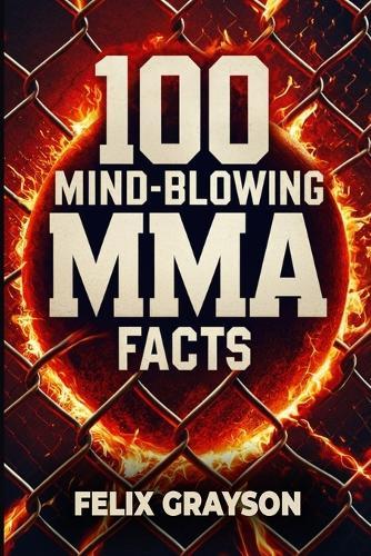 100 Mind-Blowing MMA Facts: 100 Epic Stories from the Most Insane Fights in MMA History