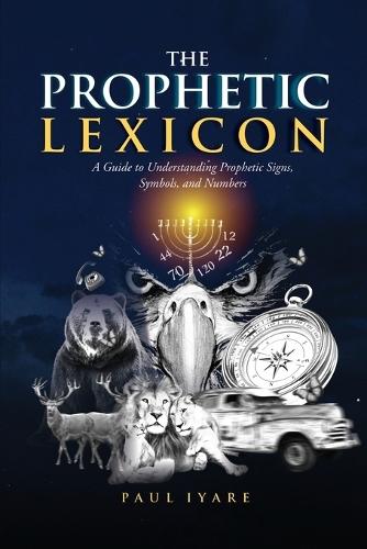 The Prophetic Lexicon: A Guide to Understanding Prophetic Signs, Symbols, and Numbers