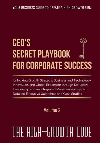 CEO's Secret Playbook For Corporate Success, Volume 2: Unlocking Growth Strategy, Business and Technology Innovation, and Global Expansion through Disruptive Leadership and an Integrated Management System - Detailed Executive Guidelines