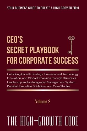 CEO's Secret Playbook For Corporate Success, Volume 2: Unlocking Growth Strategy, Business and Technology Innovation, and Global Expansion through Disruptive Leadership and an Integrated Management System - Detailed Executive Guidelines