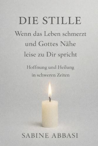 Die Stille - wenn das Leben schmerzt und Gottes Nähe leise zu Dir spricht: Hoffnung und Heilung in schweren Zeiten