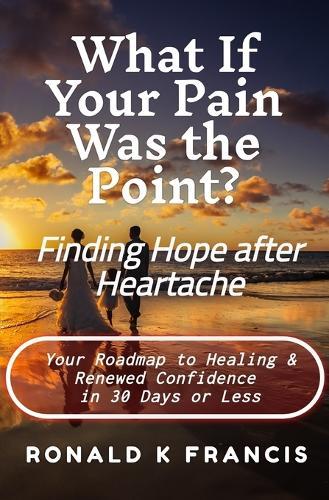 What if Your Pain Was the Point? Finding Hope After Heartbreak: Your Roadmap to Healing and Renewed Confidence in 30 Days or Less