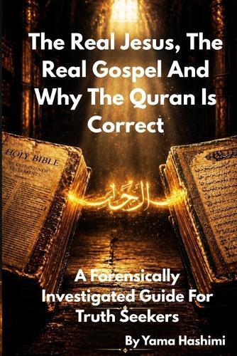 The Real Jesus, The Real Gospel and Why The Quran Is Correct: A Forensically Investigated Guide For Truth Seekers
