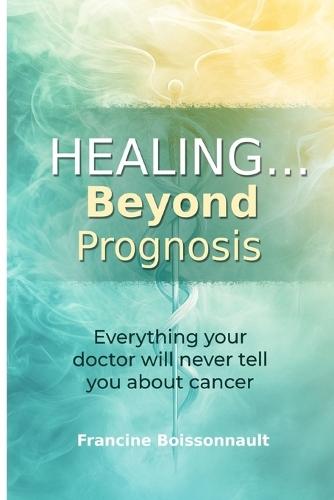 Healing... Beyond Prognosis: Everything your doctor will never tell you about cancer