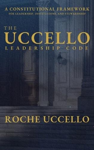 The Uccello Leadership Code: A Constitutional Framework for Leadership, Institutions, and Stewardship