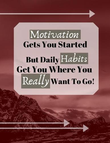 Motivation Gets You Started But Daily Habits Get You Where You Really Want To Go!: Motivation Determination Habit Quote Writing Gift - Lined NOTEBOOK, 130 pages, 8.5 x 11