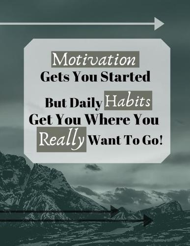 Motivation Gets You Started But Daily Habits Get You Where You Really Want To Go!: Habit Stacking Motivation Quote Art Gift - SKETCHBOOK, 130 pages, 8.5 x 11